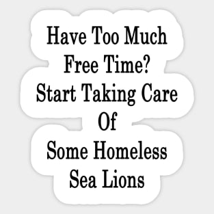 Have Too Much Free Time? Start Taking Care Of Some Homeless Sea Lions Sticker